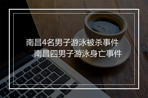 南昌4名男子游泳被杀事件　南昌四男子游泳身亡事件