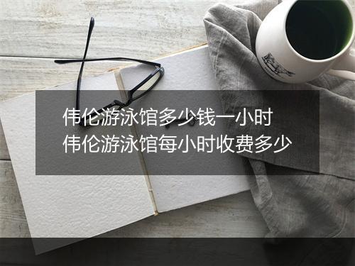 伟伦游泳馆多少钱一小时　伟伦游泳馆每小时收费多少