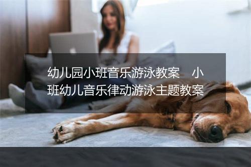 幼儿园小班音乐游泳教案　小班幼儿音乐律动游泳主题教案