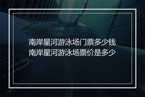 南岸星河游泳场门票多少钱　南岸星河游泳场票价是多少