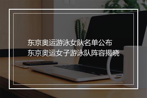 东京奥运游泳女队名单公布　东京奥运女子游泳队阵容揭晓